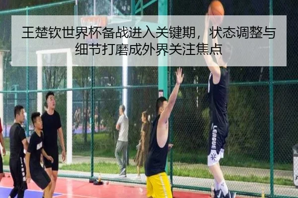 王楚钦世界杯备战进入关键期，状态调整与细节打磨成外界关注焦点 | 1xbettiyu