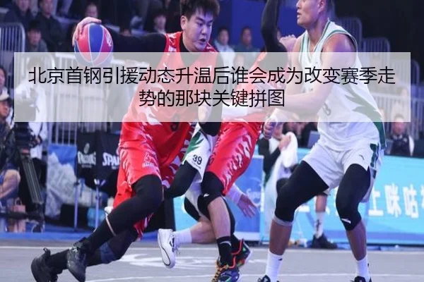 北京首钢引援动态升温后谁会成为改变赛季走势的那块关键拼图 - 1xbettiyu