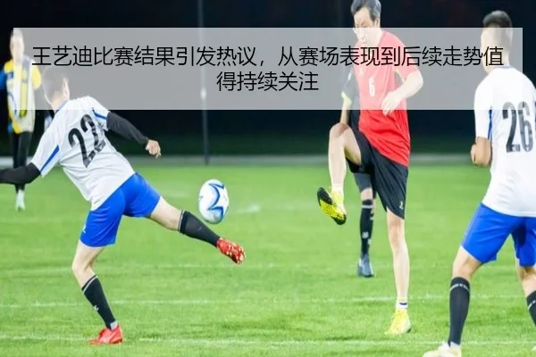 王艺迪比赛结果引发热议，从赛场表现到后续走势值得持续关注 - 1xbettiyu